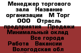 Менеджер торгового зала › Название организации ­ М-Торг, ООО › Отрасль предприятия ­ Продажи › Минимальный оклад ­ 25 000 - Все города Работа » Вакансии   . Вологодская обл.,Вологда г.